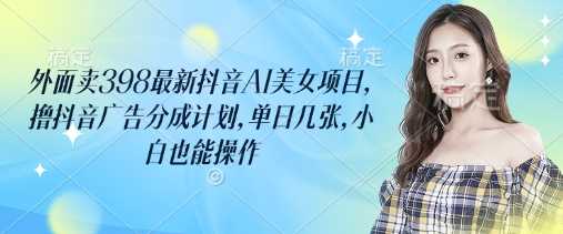 外面卖398*抖音AI美女项目,撸抖音广告分成计划,单日几张,小白也能操作