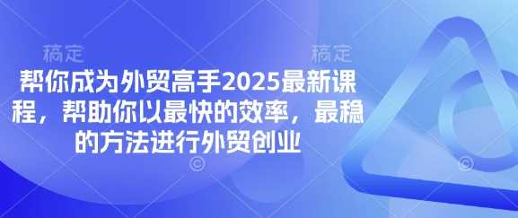 帮你成为外贸高手2025*课程,帮助你以最快的效率,最稳的方法进行外贸创业