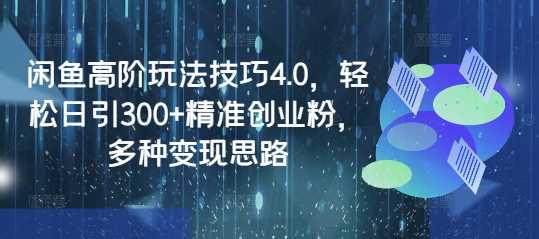 闲鱼高阶玩法技巧4.0,轻松日引300+*创业粉,多种变现思路