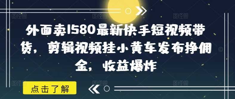 外面卖1580*快手短视频带货,剪辑视频挂小黄车发布挣佣金,收益*