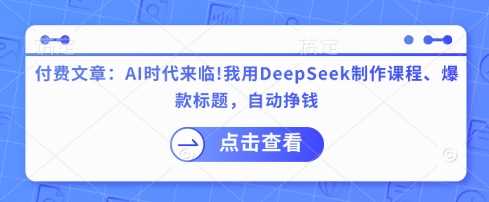 付费文章:AI时代来临!我用DeepSeek制作课程、*标题,自动挣钱