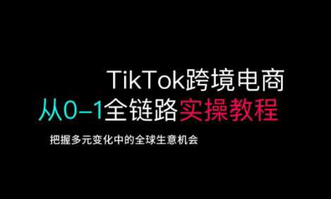 TikTok跨境电商从0-1全链路*实操教程,把握多元变化中的全球生意机会