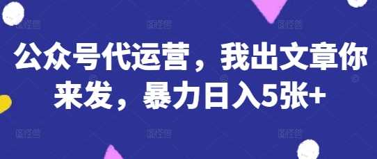 公众号代运营,我出文章你来发,*日入5张+【揭秘】