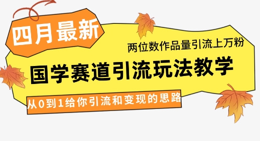 4月*,国学赛道引流玩法教学,两位数作品量引流上万粉,从0到1给你引流和变现的思路