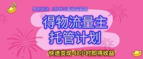 得物流量主托管计划,原创玩法,5分钟三重收益变现,快速变现,48小时即得收益【揭秘】