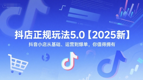 抖店正规玩法5.0【2025新】抖音小店从基础、运营*单,你值得拥有