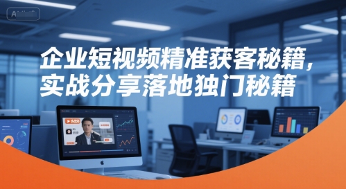 企业短视频*获客秘籍,实战分享落地独门秘籍