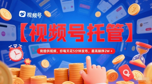 【视频号托管 】我提供视频,你每天花5分钟发布,*躺挣2W+【揭秘】