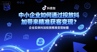 中小企业如何通过投放抖加带来*获客变现?企业实体抖加投放*变现秘籍