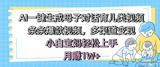AI一键生成母子对话育儿类视频,条条*视频,多渠道变现,小白宝妈轻松上手,月入1W+