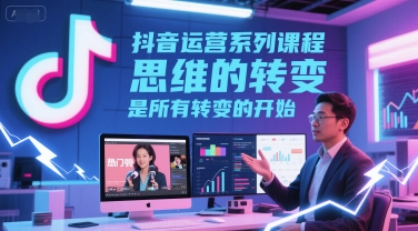 抖音运营系列课程,思维的转变,是*转变的开始