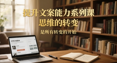 提升文案能力系列课,思维的转变,是*转变的开始