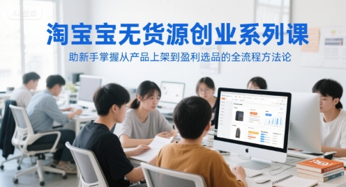 淘宝无货源创业系列课,助新手掌握从产品上架到盈利选品的全流程方*