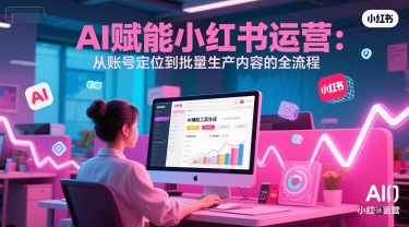 AI 赋能小红书运营:从账号*到批量生产内容的全流程
