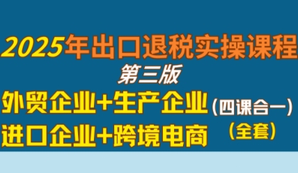 2025年出口退税实操课程,外贸企业+生产企业+进口企业+跨境电商