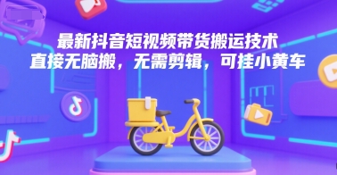 *抖音短视频带货搬运技术,直接无脑搬,无需剪辑,可挂小黄车