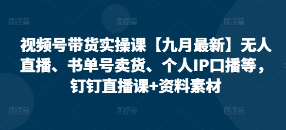 视频号带货实操课【25年7月*】无人直播、书单号卖货、个人IP口播等,钉钉直播课+资料素材