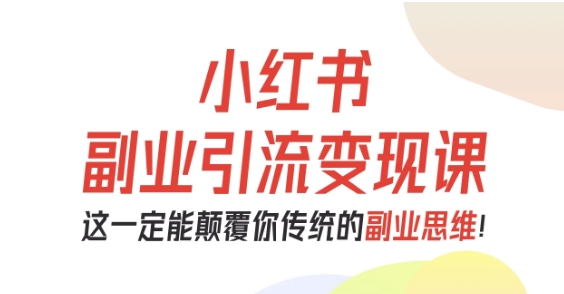 小红书副业引流变现课,从0-1跑通副业项目,这一定能*你传统的副业思维