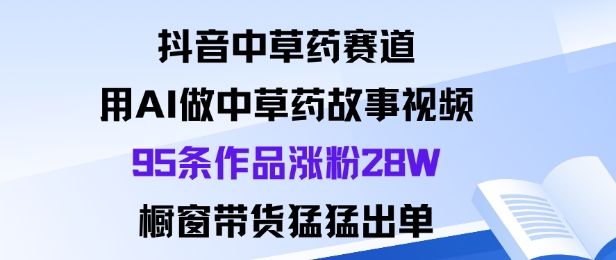 抖音中草*赛道,用Al做中草*故事视频95条作品涨粉28W,橱窗带货猛出单