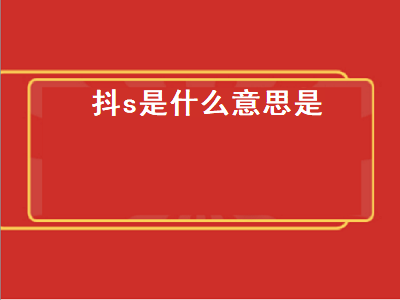 抖s是什么意思是（抖s是什么）