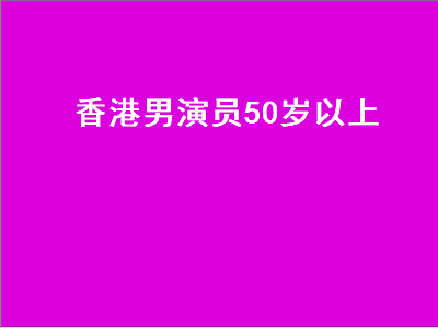 香港男演员50岁以上(香港50岁至60岁的男星名单?)-星创副业