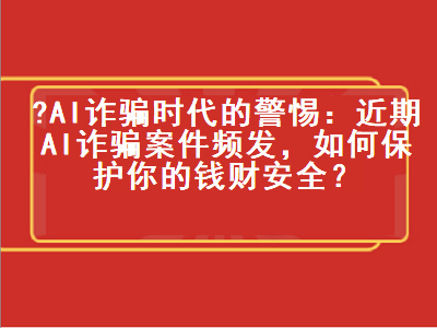 AI诈骗时代的警惕：近期AI诈骗案件频发，如何保护你的钱财安全？-星创副业