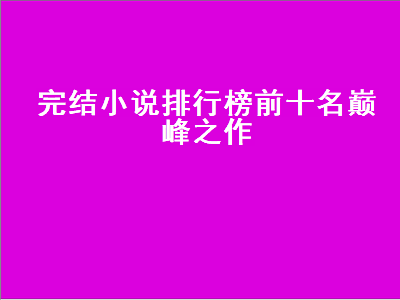 完结小说排行榜前十名巅峰之作（2023完结小说排行榜前十名巅峰之作）