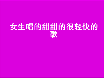 女生唱的甜甜的很轻快的歌（女生唱的甜甜的很轻快的歌,歌词里有像流水）