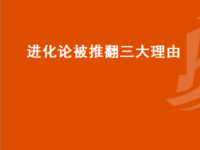 进化论被推翻三大理由（进化论被推翻三大理由知乎）