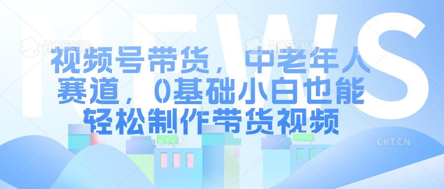 视频号带货，中老年人赛道，0基础小白也能轻松制作带货视频-星创副业